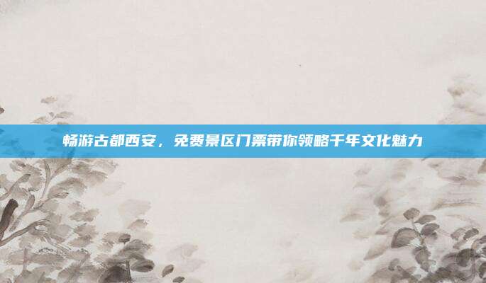畅游古都西安,免费景区门票带你领略千年文化魅力