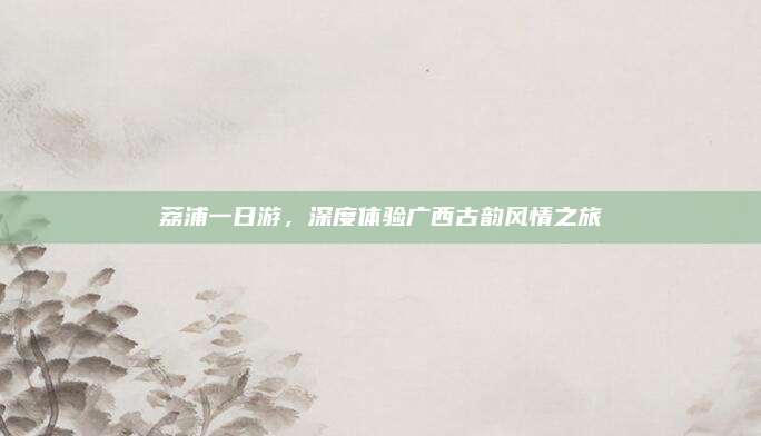 荔浦一日游，深度体验广西古韵风情之旅