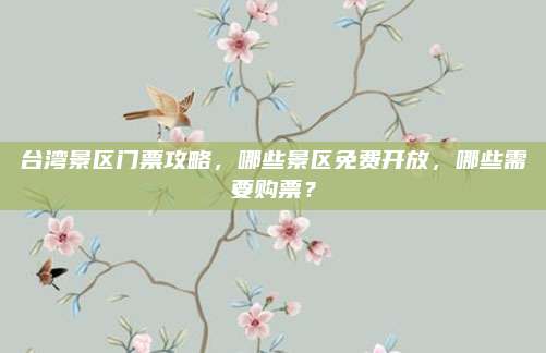 台湾景区门票攻略，哪些景区免费开放，哪些需要购票？