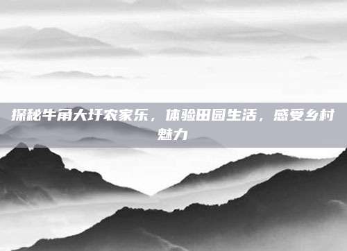 探秘牛角大圩农家乐，体验田园生活，感受乡村魅力