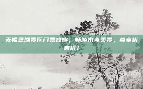 无锡蠡湖景区门票攻略，畅游水乡美景，尊享优惠价！