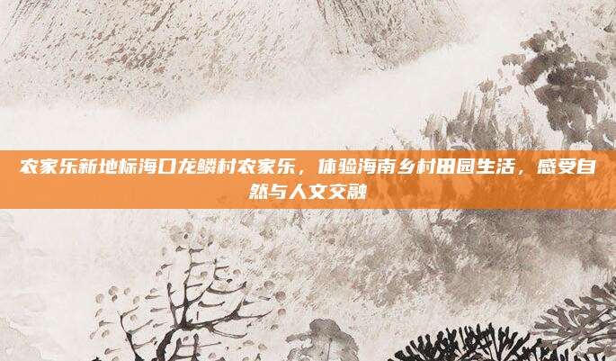 农家乐新地标海口龙鳞村农家乐,体验海南乡村田园生活,感受自然与人文交融