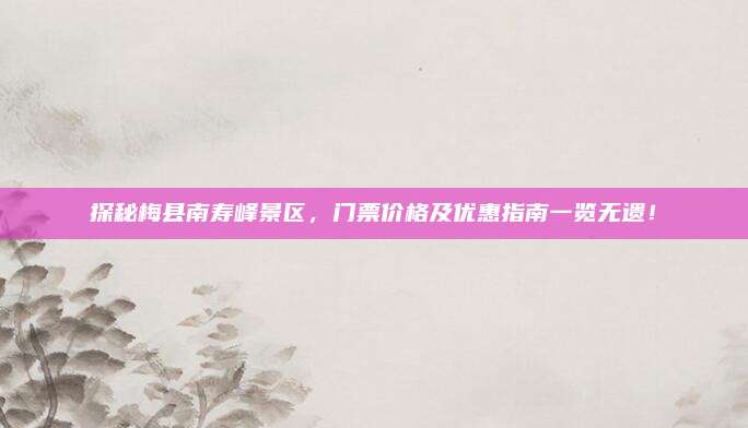 探秘梅县南寿峰景区,门票价格及优惠指南一览无遗!