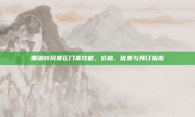 珊瑚岭风景区门票攻略，价格、优惠与预订指南