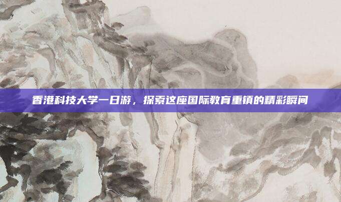 香港科技大学一日游,探索这座国际教育重镇的精彩瞬间