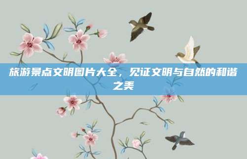 旅游景点文明图片大全，见证文明与自然的和谐之美