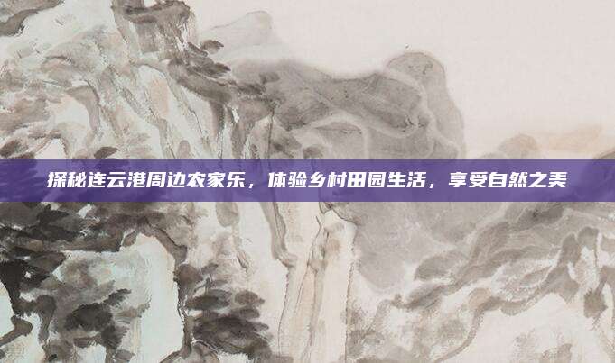 探秘连云港周边农家乐,体验乡村田园生活,享受自然之美