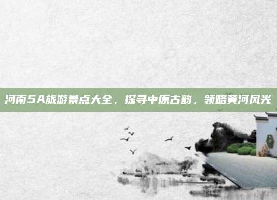 河南5A旅游景点大全,探寻中原古韵,领略黄河风光