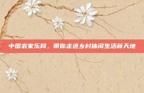 中国农家乐网,带你走进乡村休闲生活新天地