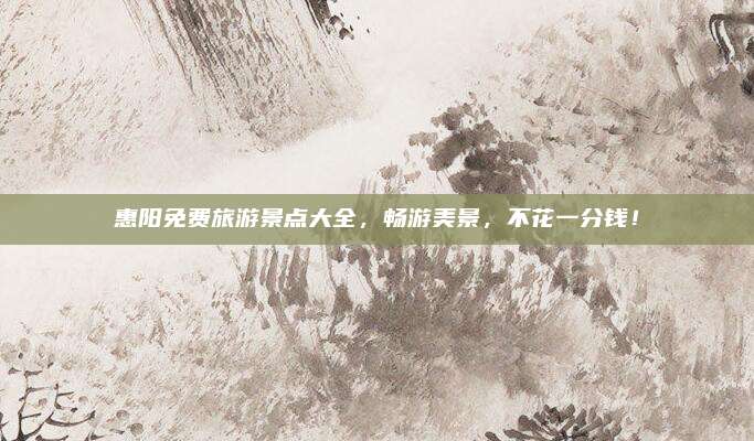 惠阳免费旅游景点大全，畅游美景，不花一分钱！