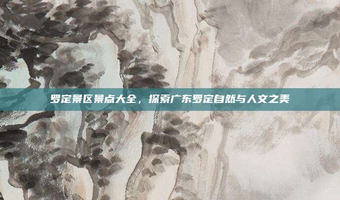 罗定景区景点大全,探索广东罗定自然与人文之美