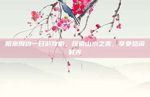 阳泉周边一日游攻略，探索山水之美，享受悠闲时光
