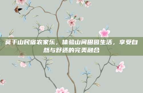 莫干山民宿农家乐，体验山间田园生活，享受自然与舒适的完美融合