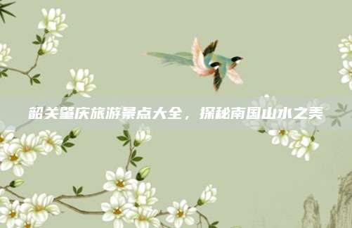 韶关肇庆旅游景点大全，探秘南国山水之美