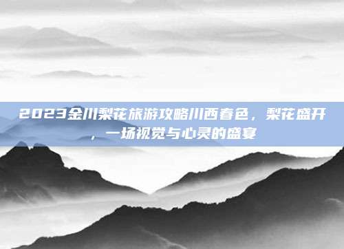 2023金川梨花旅游攻略川西春色,梨花盛开,一场视觉与心灵的盛宴