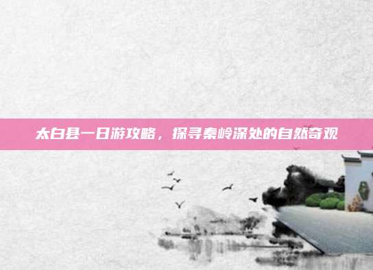 太白县一日游攻略，探寻秦岭深处的自然奇观