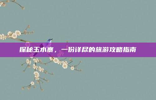 探秘玉水寨，一份详尽的旅游攻略指南