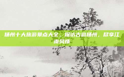 扬州十大旅游景点大全,探访古韵扬州,尽享江南风情