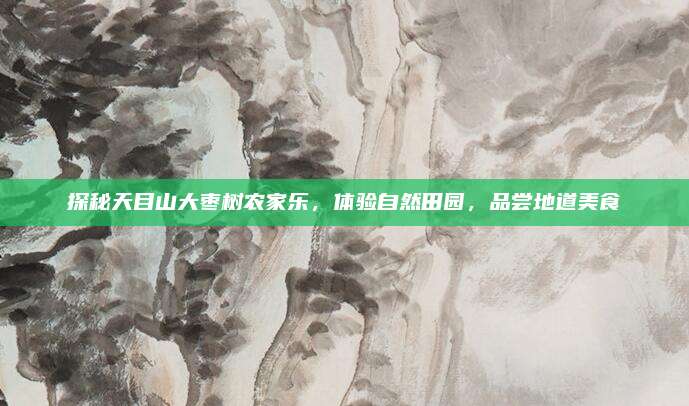 探秘天目山大枣树农家乐,体验自然田园,品尝地道美食