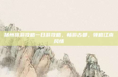 扬州旅游攻略一日游攻略，畅游古都，领略江南风情