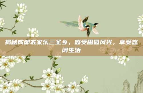 揭秘成都农家乐三圣乡，感受田园风光，享受悠闲生活