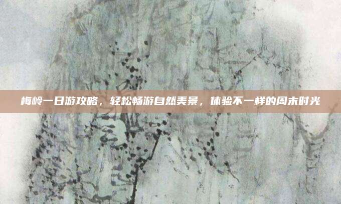 梅岭一日游攻略，轻松畅游自然美景，体验不一样的周末时光