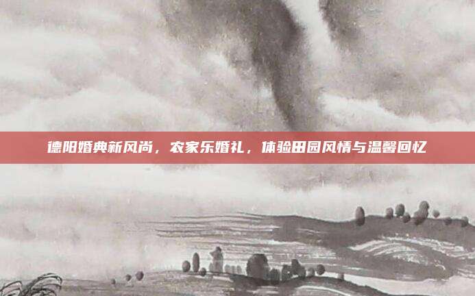 德阳婚典新风尚，农家乐婚礼，体验田园风情与温馨回忆