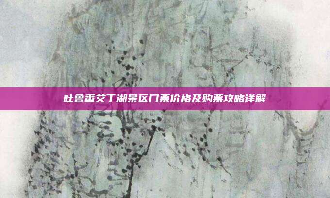 吐鲁番艾丁湖景区门票价格及购票攻略详解