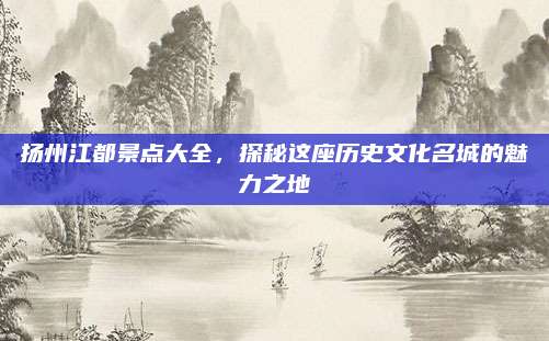 扬州江都景点大全，探秘这座历史文化名城的魅力之地