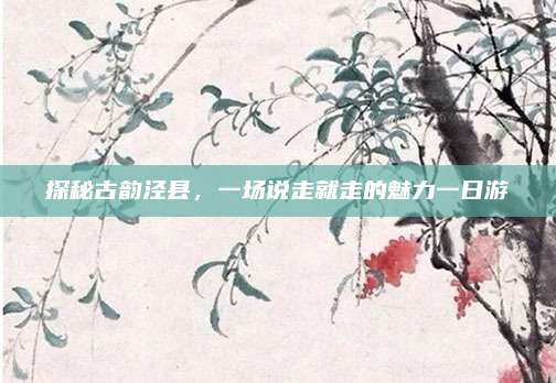 探秘古韵泾县，一场说走就走的魅力一日游