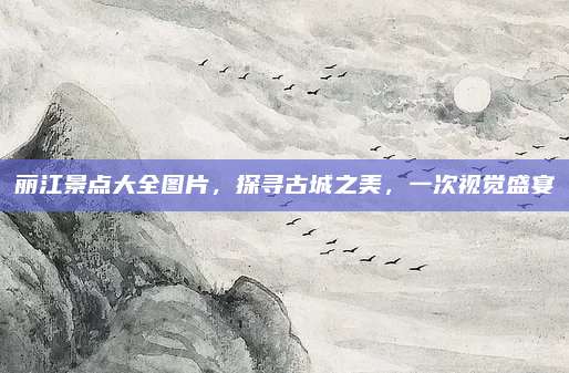 丽江景点大全图片,探寻古城之美,一次视觉盛宴