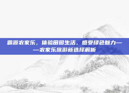 霸源农家乐，体验田园生活，感受绿色魅力——农家乐旅游新选择解析