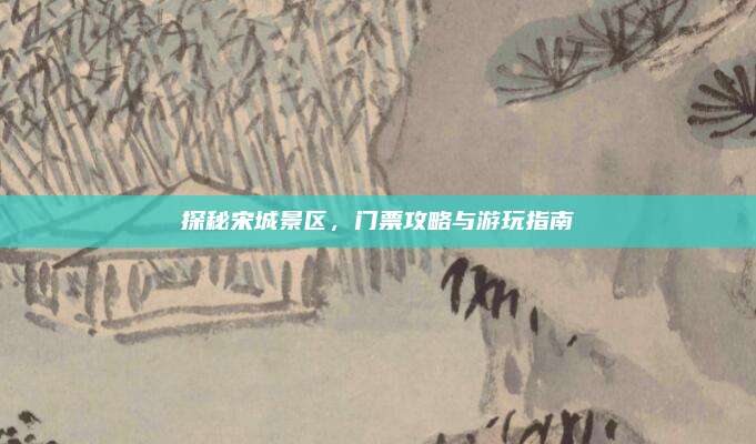 探秘宋城景区，门票攻略与游玩指南