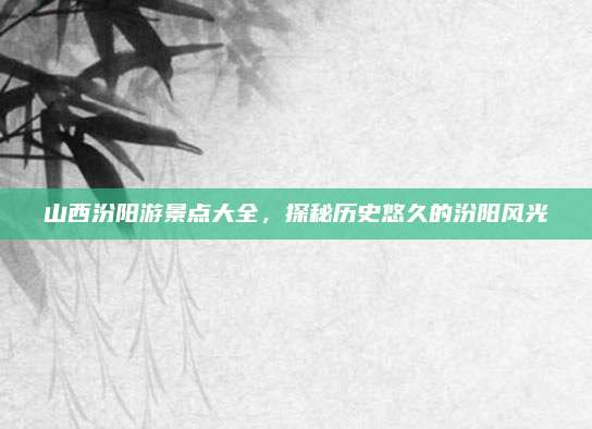 山西汾阳游景点大全，探秘历史悠久的汾阳风光