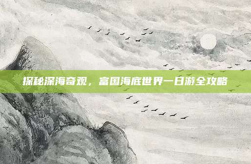 探秘深海奇观，富国海底世界一日游全攻略