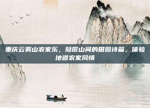 重庆云雾山农家乐，隐匿山间的田园诗篇，体验地道农家风情