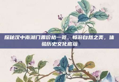 探秘汉中南湖门票价格一览，畅游自然之美，体验历史文化底蕴