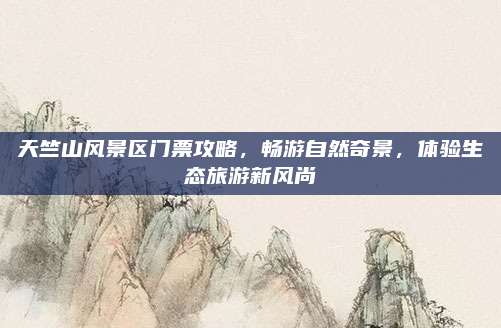天竺山风景区门票攻略，畅游自然奇景，体验生态旅游新风尚