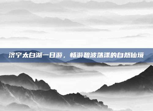 济宁太白湖一日游,畅游碧波荡漾的自然仙境