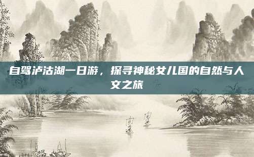 自驾泸沽湖一日游,探寻神秘女儿国的自然与人文之旅