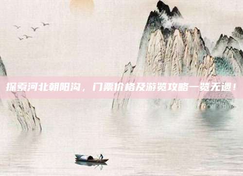 探索河北朝阳沟，门票价格及游览攻略一览无遗！