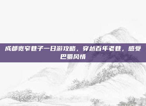 成都宽窄巷子一日游攻略，穿越百年老巷，感受巴蜀风情