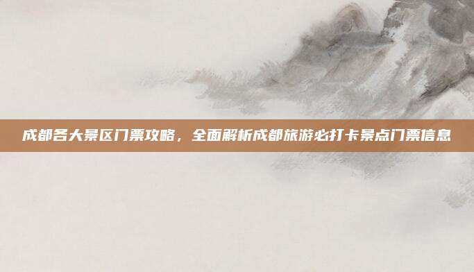 成都各大景区门票攻略，全面解析成都旅游必打卡景点门票信息