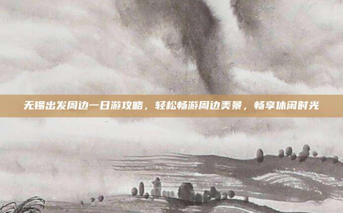 无锡出发周边一日游攻略，轻松畅游周边美景，畅享休闲时光