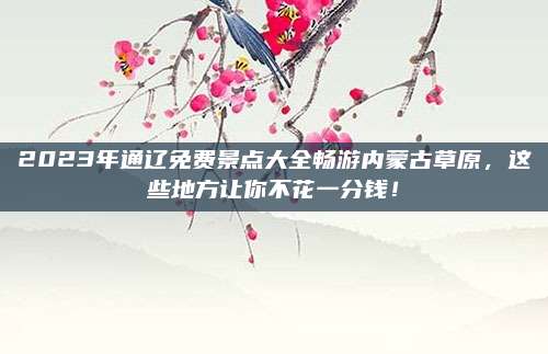 2023年通辽免费景点大全畅游内蒙古草原,这些地方让你不花一分钱!