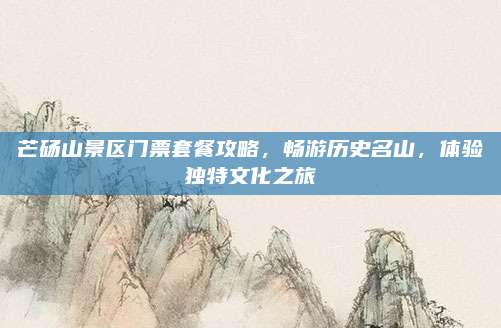 芒砀山景区门票套餐攻略,畅游历史名山,体验独特文化之旅