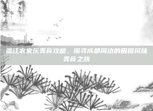 温江农家乐美食攻略，探寻成都周边的田园风味美食之旅