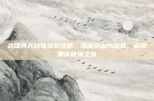 武隆两天自驾旅游攻略，深度游山水画卷，解锁重庆秘境之旅