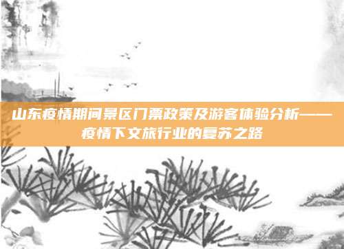 山东疫情期间景区门票政策及游客体验分析——疫情下文旅行业的复苏之路