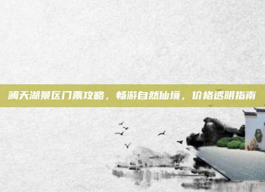 澜天湖景区门票攻略，畅游自然仙境，价格透明指南